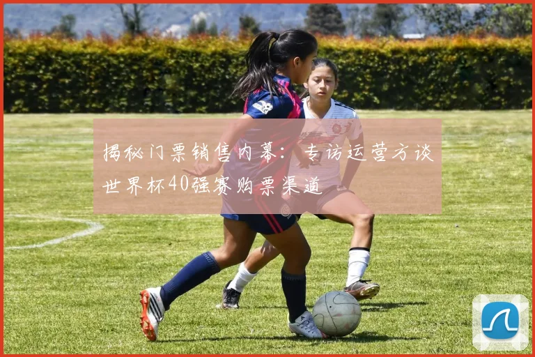 揭秘门票销售内幕：专访运营方谈世界杯40强赛购票渠道