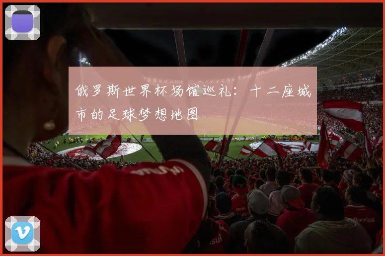 俄罗斯世界杯场馆巡礼：十二座城市的足球梦想地图