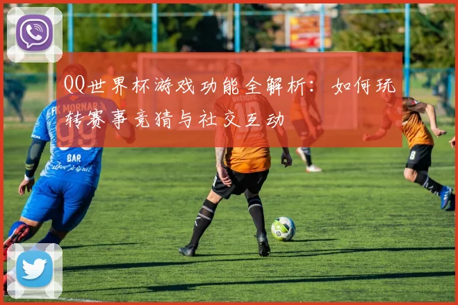 QQ世界杯游戏功能全解析：如何玩转赛事竞猜与社交互动